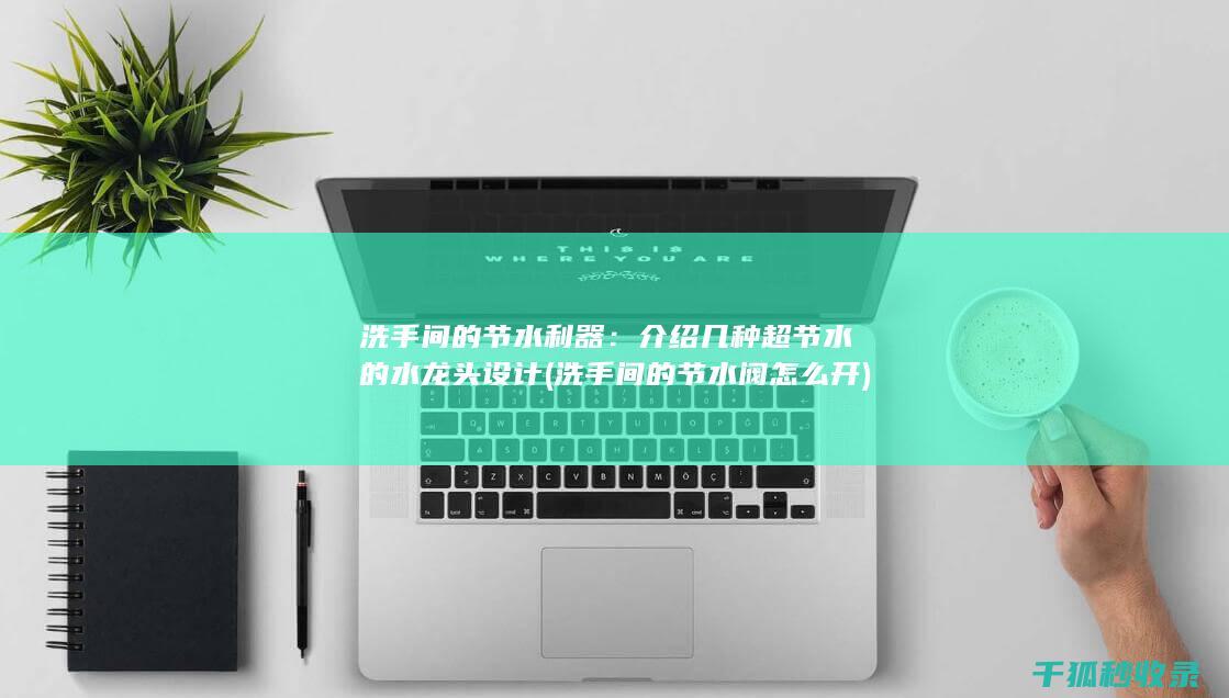 洗手间的节水利器：介绍几种超节水的水龙头设计 (洗手间的节水阀怎么开)