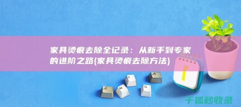 家具烫痕去除全记录：从新手到专家的进阶之路 (家具烫痕去除方法)