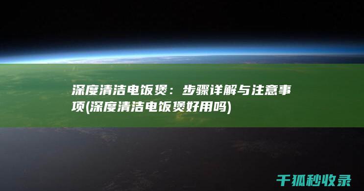 深度清洁电饭煲：步骤详解与注意事项 (深度清洁电饭煲好用吗)
