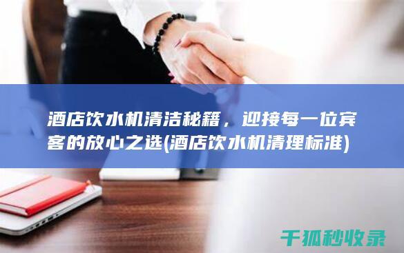 酒店饮水机清洁秘籍，迎接每一位宾客的放心之选 (酒店饮水机清理标准)