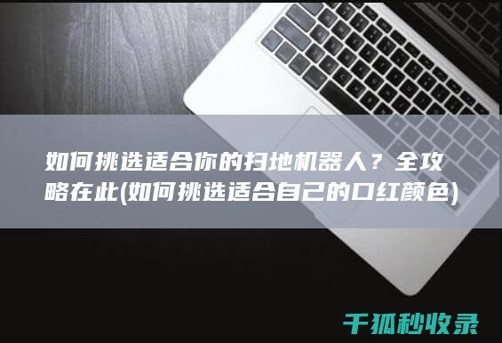 如何挑选适合你的扫地机器人？全攻略在此 (如何挑选适合自己的口红颜色)
