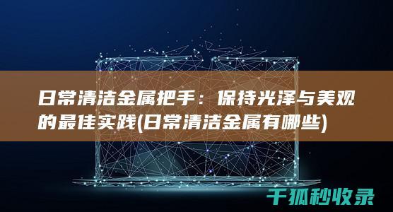 日常清洁金属把手：保持光泽与美观的最佳实践 (日常清洁金属有哪些)