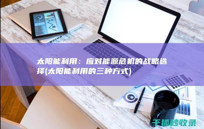 太阳能利用：应对能源危机的战略选择 (太阳能利用的三种方式)