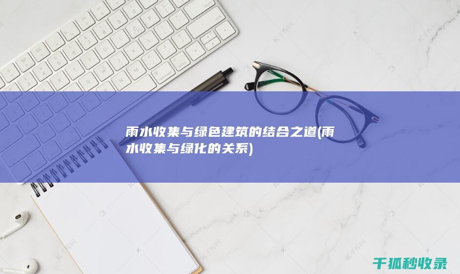 雨水收集与绿色建筑的结合之道 (雨水收集与绿化的关系)