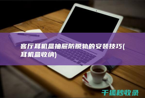 客厅耳机盒抽屉防脱轨的安装技巧 (耳机盒收纳)