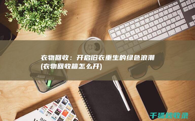 衣物回收：开启旧衣重生的绿色浪潮 (衣物回收箱怎么开)