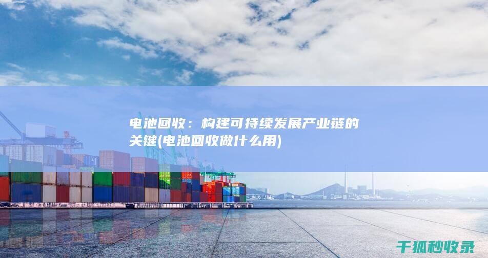 电池回收：构建可持续发展产业链的关键 (电池回收做什么用)