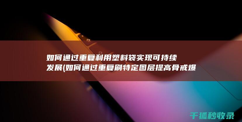 如何通过重复利用塑料袋实现可持续发展 (如何通过重复刷特定图层提高骨戒爆率?)