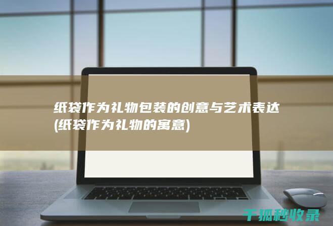 纸袋作为礼物包装的创意与艺术表达 (纸袋作为礼物的寓意)