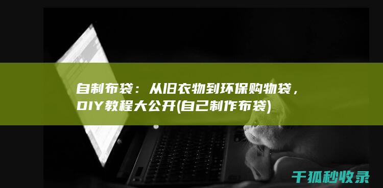 自制布袋：从旧衣物到环保购物袋，DIY教程大公开 (自己制作布袋)
