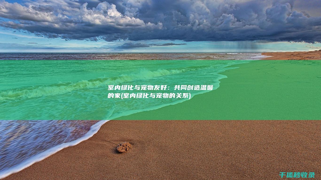 室内绿化与宠物友好：共同创造温馨的家 (室内绿化与宠物的关系)