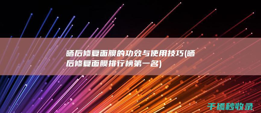 晒后修复面膜的功效与使用技巧 (晒后修复面膜排行榜第一名)
