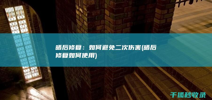 晒后修复：如何避免二次伤害 (晒后修复如何使用)