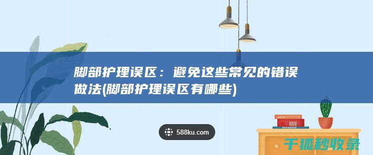 脚部护理误区：避免这些常见的错误做法 (脚部护理误区有哪些)