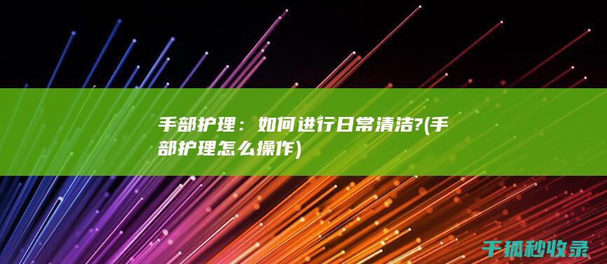 手部护理：如何进行日常清洁? (手部护理怎么操作)