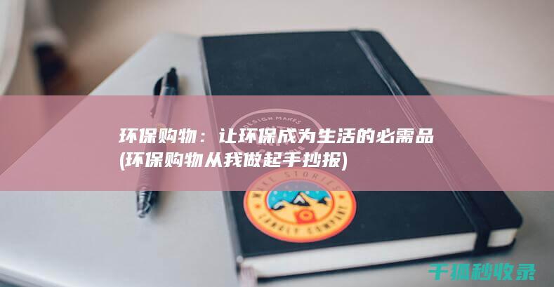 环保购物：让环保成为生活的必需品 (环保购物从我做起手抄报)