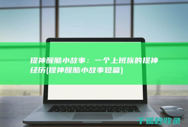 提神醒脑小故事：一个上班族的提神经历 (提神醒脑小故事短篇)