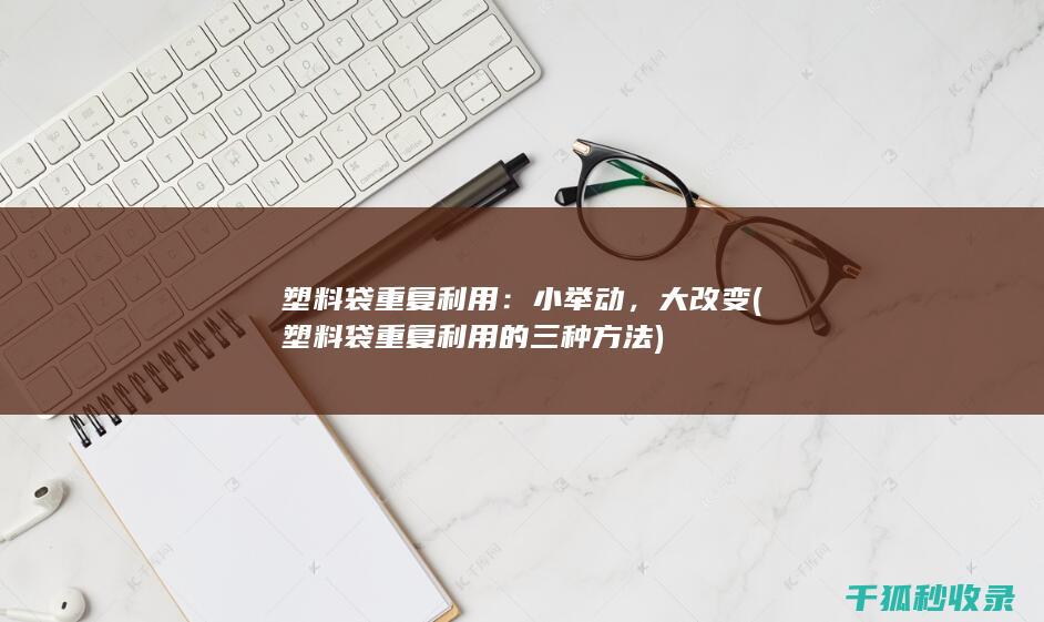 塑料袋重复利用：小举动，大改变 (塑料袋重复利用的三种方法)