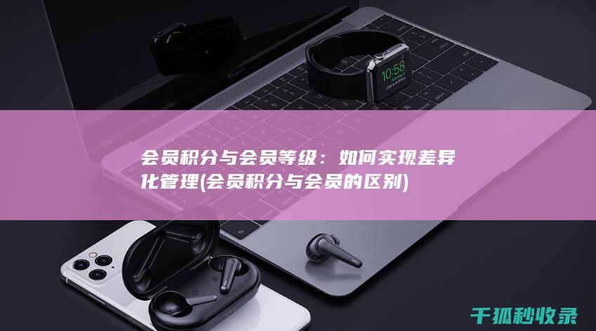 会员积分与会员等级：如何实现差异化管理 (会员积分与会员的区别)