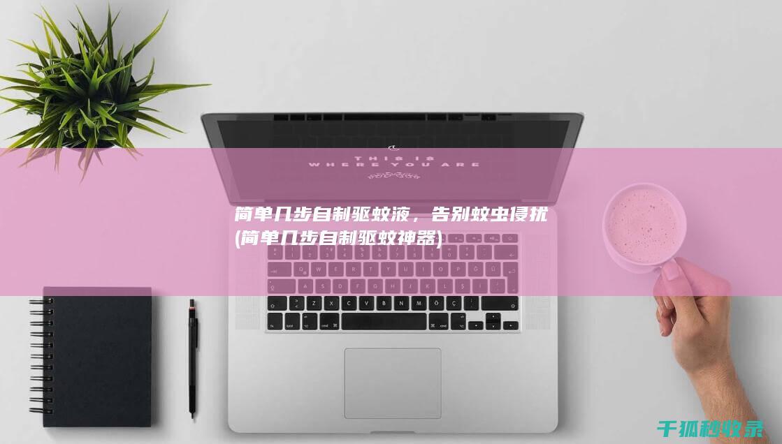 简单几步自制驱蚊液，告别蚊虫侵扰 (简单几步自制驱蚊神器)