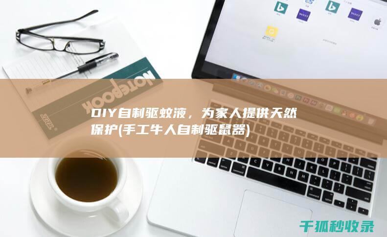 DIY自制驱蚊液，为家人提供天然保护 (手工牛人自制驱鼠器)