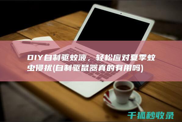 DIY自制驱蚊液，轻松应对夏季蚊虫侵扰 (自制驱鼠器真的有用吗)