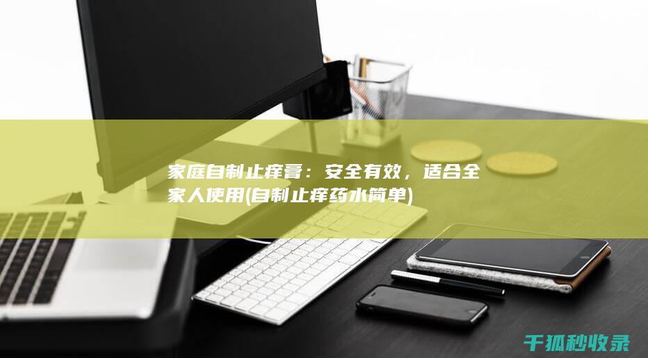 家庭自制止痒膏：安全有效，适合全家人使用 (自制止痒药水简单)