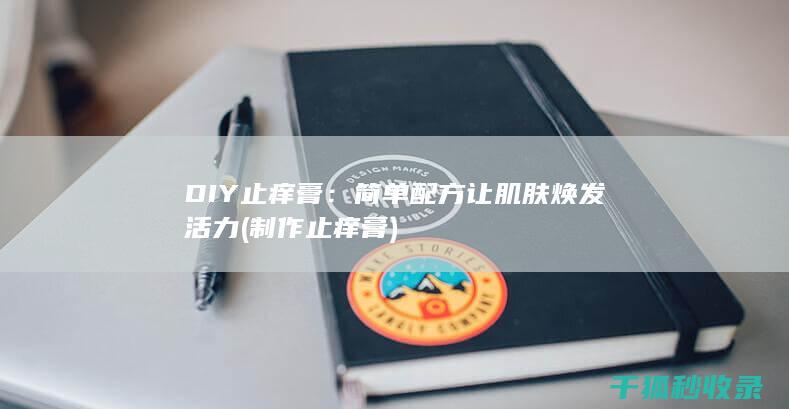 DIY止痒膏：简单配方让肌肤焕发活力 (制作止痒膏)