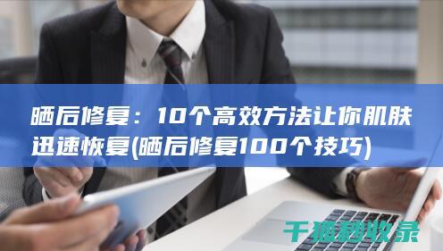 晒后修复：10个高效方法让你肌肤迅速恢复 (晒后修复100个技巧)