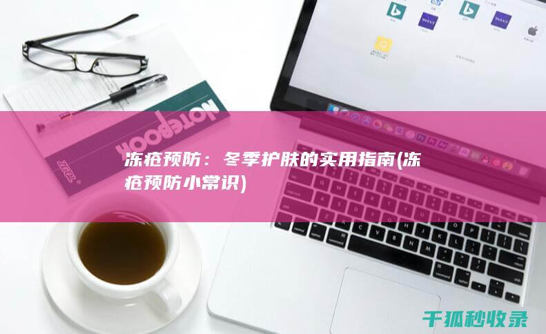 冻疮预防：冬季护肤的实用指南 (冻疮预防小常识)