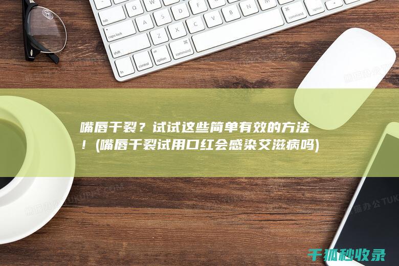 嘴唇干裂？试试这些简单有效的方法！ (嘴唇干裂试用口红会感染艾滋病吗)