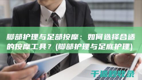 脚部护理与足部按摩：如何选择合适的按摩工具？ (脚部护理与足底护理)