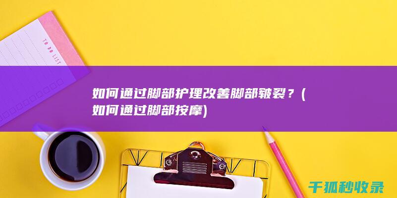如何通过脚部护理改善脚部皲裂？ (如何通过脚部按摩)