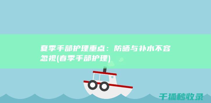 夏季手部护理重点：防晒与补水不容忽视 (春季手部护理)