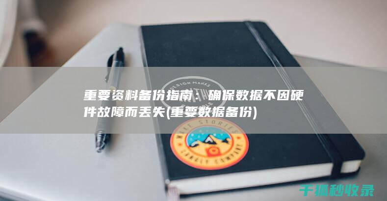 重要资料备份指南：确保数据不因硬件故障而丢失 (重要数据备份)