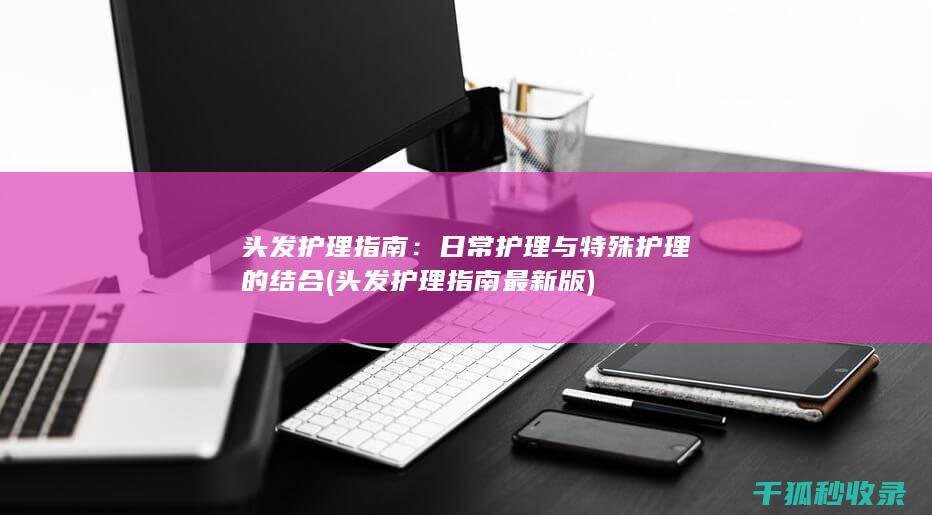 头发护理指南：日常护理与特殊护理的结合 (头发护理指南最新版)
