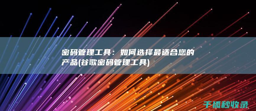 密码管理工具：如何选择最适合您的产品 (谷歌密码管理工具)