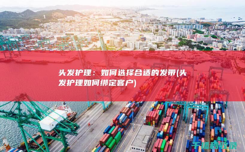 头发护理：如何选择合适的发带 (头发护理如何绑定客户)