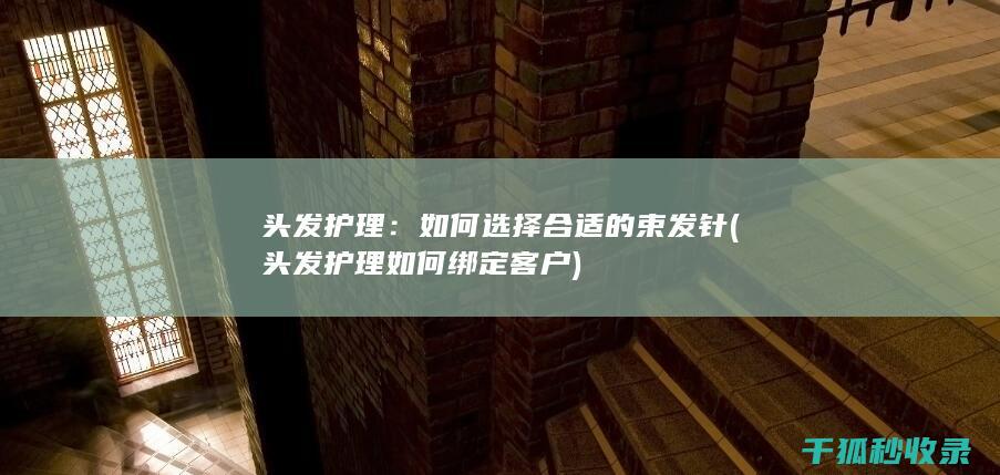 头发护理：如何选择合适的束发针 (头发护理如何绑定客户)