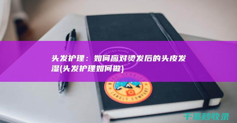 头发护理：如何应对烫发后的头皮发湿 (头发护理如何做)