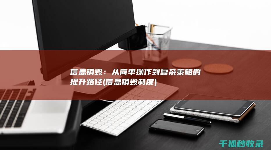 信息销毁：从简单操作到复杂策略的提升路径 (信息销毁制度)