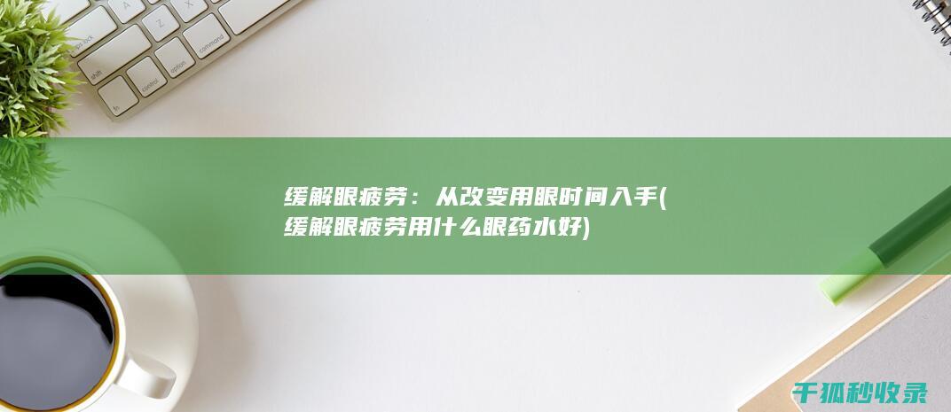 缓解眼疲劳：从改变用眼时间入手 (缓解眼疲劳用什么眼药水好)