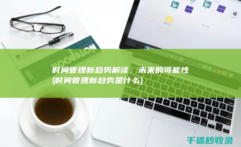 时间管理新趋势解读：未来的可能性 (时间管理新趋势是什么)