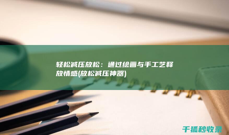 轻松减压放松：通过绘画与手工艺释放情感 (放松减压神器)