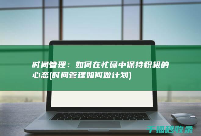 时间管理：如何在忙碌中保持积极的心态 (时间管理如何做计划)