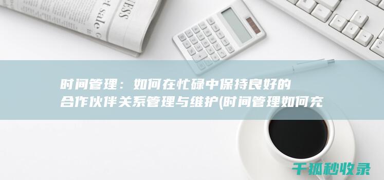 时间管理：如何在忙碌中保持良好的合作伙伴关系管理与维护 (时间管理如何充分利用你的24小时)