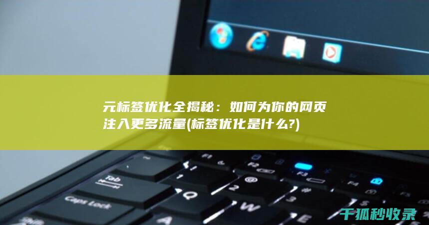 元标签优化全揭秘：如何为你的网页注入更多流量 (标签优化是什么?)
