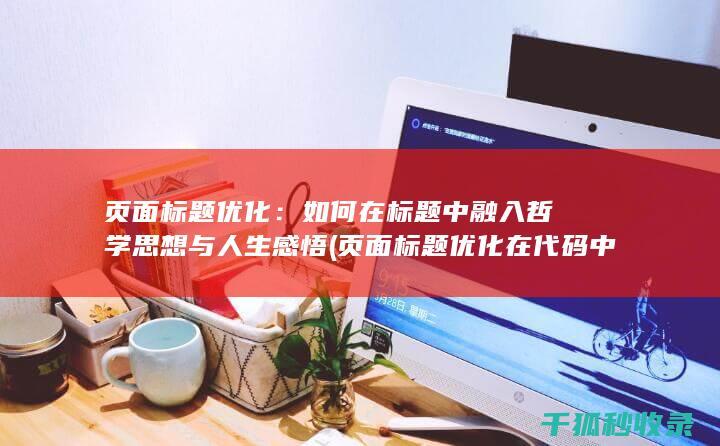 页面标题优化：如何在标题中融入哲学思想与人生感悟 (页面标题优化在代码中的标记为)