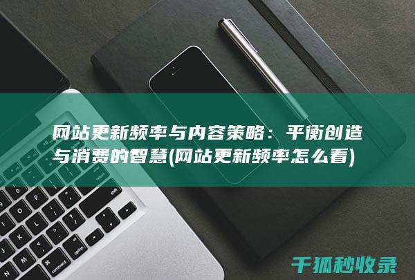 网站更新频率与内容策略：平衡创造与消费的智慧 (网站更新频率怎么看)