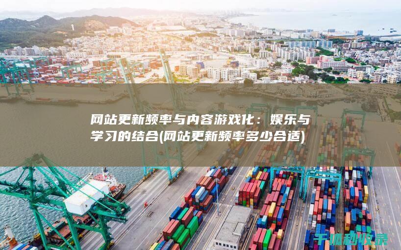 网站更新频率与内容游戏化：娱乐与学习的结合 (网站更新频率多少合适)